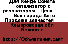 Для Хенде Соната5 катализатор с резонатором › Цена ­ 4 000 - Все города Авто » Продажа запчастей   . Кемеровская обл.,Белово г.